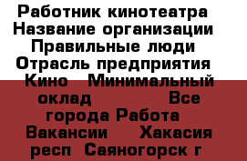 Работник кинотеатра › Название организации ­ Правильные люди › Отрасль предприятия ­ Кино › Минимальный оклад ­ 20 000 - Все города Работа » Вакансии   . Хакасия респ.,Саяногорск г.